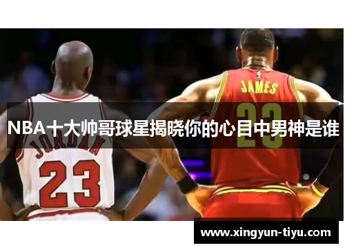 NBA十大帅哥球星揭晓你的心目中男神是谁