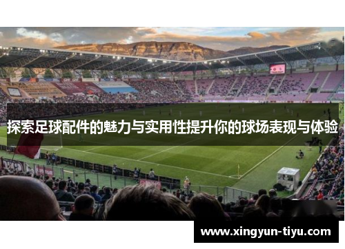 探索足球配件的魅力与实用性提升你的球场表现与体验
