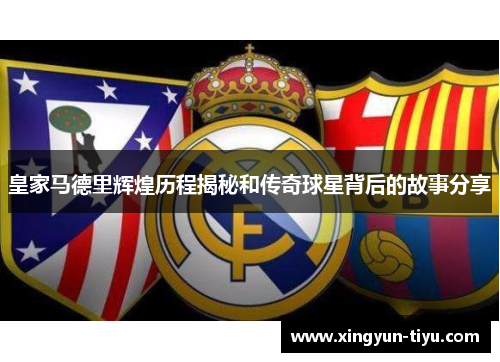 皇家马德里辉煌历程揭秘和传奇球星背后的故事分享