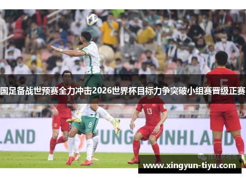 国足备战世预赛全力冲击2026世界杯目标力争突破小组赛晋级正赛
