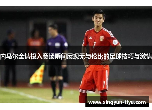 内马尔全情投入赛场瞬间展现无与伦比的足球技巧与激情