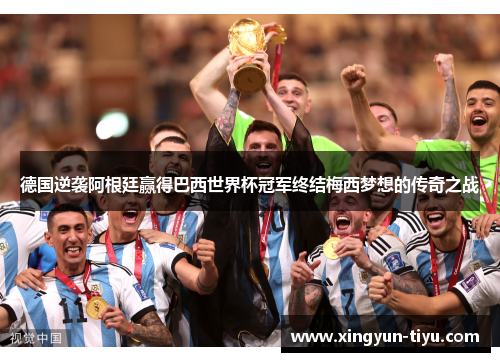 德国逆袭阿根廷赢得巴西世界杯冠军终结梅西梦想的传奇之战