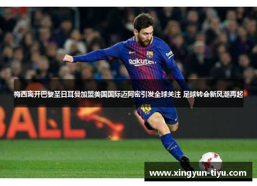 梅西离开巴黎圣日耳曼加盟美国国际迈阿密引发全球关注 足球转会新风潮再起