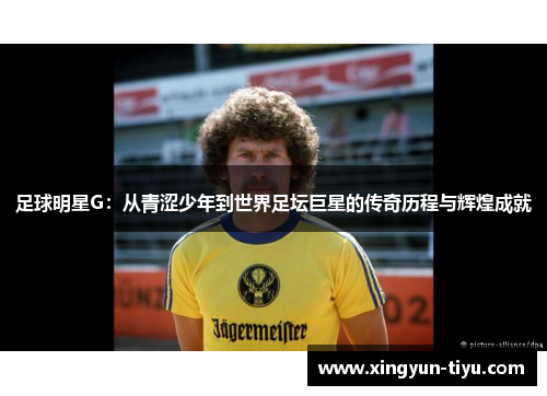 足球明星G：从青涩少年到世界足坛巨星的传奇历程与辉煌成就