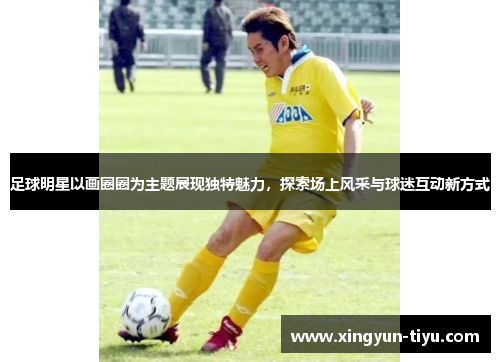 足球明星以画圈圈为主题展现独特魅力，探索场上风采与球迷互动新方式