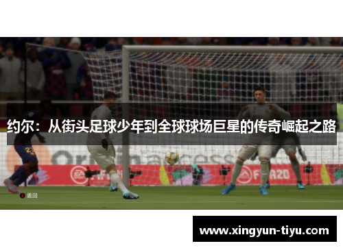 约尔：从街头足球少年到全球球场巨星的传奇崛起之路
