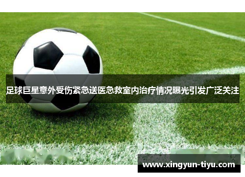 足球巨星意外受伤紧急送医急救室内治疗情况曝光引发广泛关注
