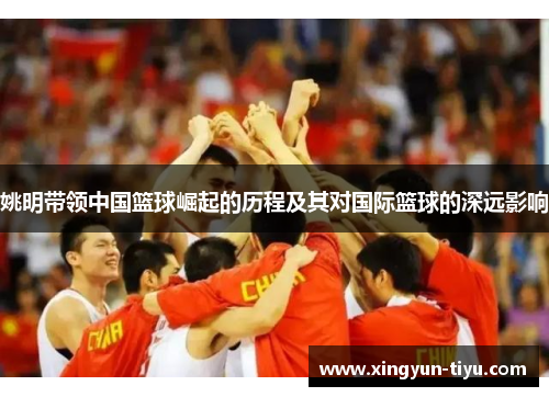 姚明带领中国篮球崛起的历程及其对国际篮球的深远影响