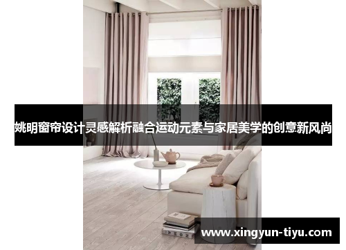 姚明窗帘设计灵感解析融合运动元素与家居美学的创意新风尚