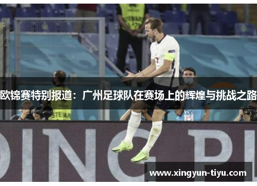欧锦赛特别报道：广州足球队在赛场上的辉煌与挑战之路