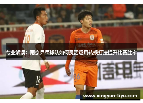 专业解读：南京乒乓球队如何灵活运用转换打法提升比赛胜率
