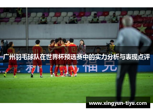 广州羽毛球队在世界杯预选赛中的实力分析与表现点评