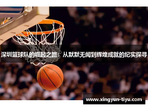 深圳篮球队的崛起之路：从默默无闻到辉煌成就的纪实探寻