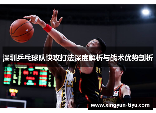 深圳乒乓球队快攻打法深度解析与战术优势剖析