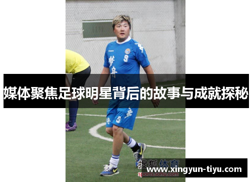 媒体聚焦足球明星背后的故事与成就探秘