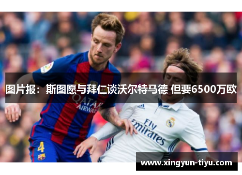 图片报：斯图愿与拜仁谈沃尔特马德 但要6500万欧