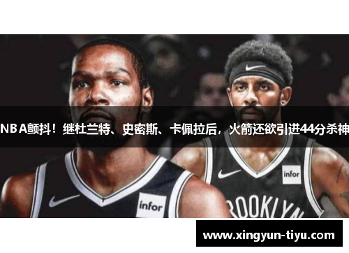 NBA颤抖！继杜兰特、史密斯、卡佩拉后，火箭还欲引进44分杀神