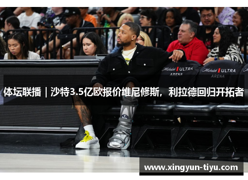 体坛联播｜沙特3.5亿欧报价维尼修斯，利拉德回归开拓者