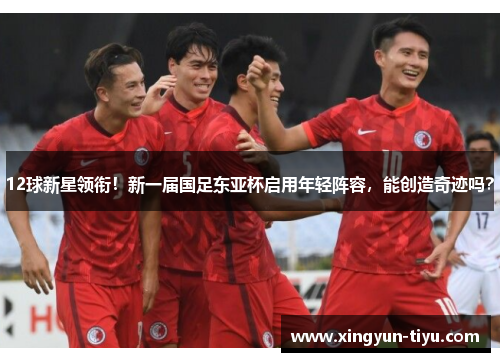 12球新星领衔！新一届国足东亚杯启用年轻阵容，能创造奇迹吗？