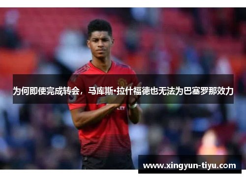 为何即使完成转会，马库斯·拉什福德也无法为巴塞罗那效力