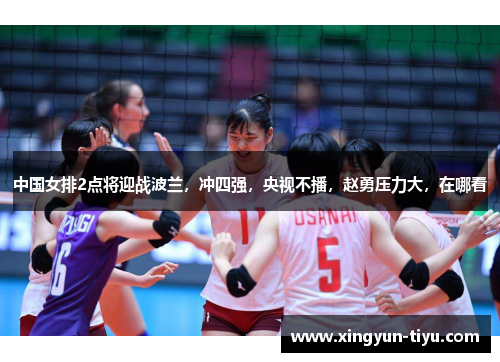 中国女排2点将迎战波兰，冲四强，央视不播，赵勇压力大，在哪看