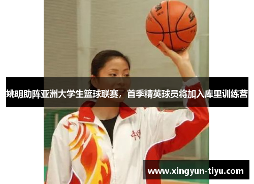 姚明助阵亚洲大学生篮球联赛，首季精英球员将加入库里训练营
