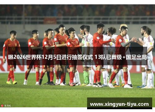 曝2026世界杯12月5日进行抽签仪式 13队已晋级+国足出局