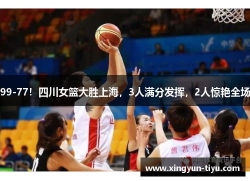 99-77！四川女篮大胜上海，3人满分发挥，2人惊艳全场